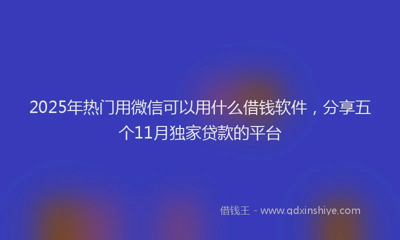 2025年热门用微信可以用什么借钱软件，分享五个11月独家贷款的平台