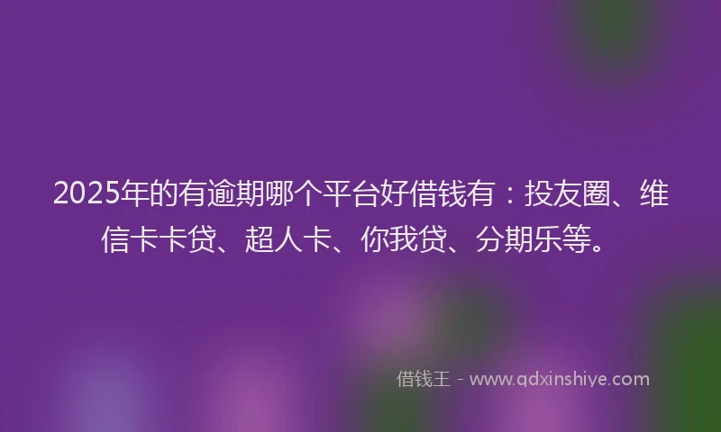 2025年的有逾期哪个平台好借钱有：投友圈、维信卡卡贷、超人卡、你我贷、分期乐等。