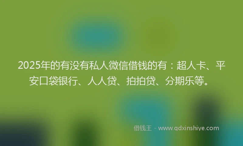 2025年的有没有私人微信借钱的有：超人卡、平安口袋银行、人人贷、拍拍贷、分期乐等。