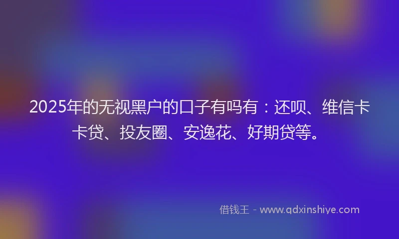 2025年的无视黑户的口子有吗有：还呗、维信卡卡贷、投友圈、安逸花、好期贷等。