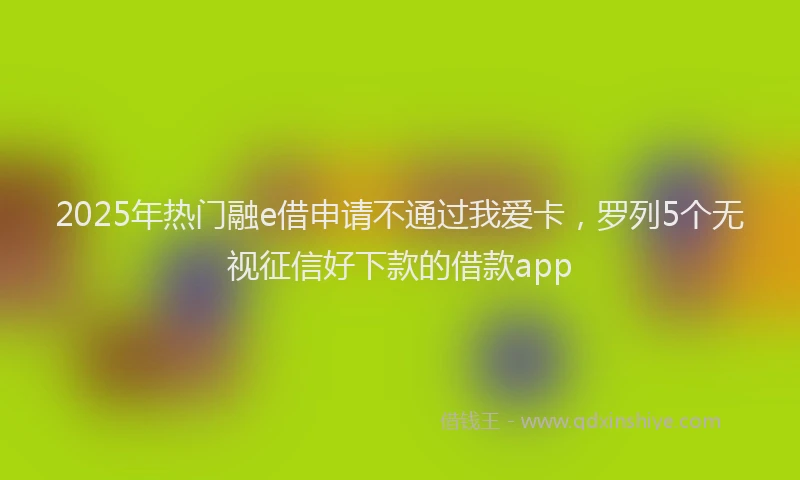2025年热门融e借申请不通过我爱卡，罗列5个无视征信好下款的借款app