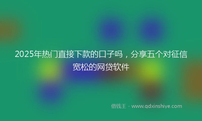2025年热门直接下款的口子吗，分享五个对征信宽松的网贷软件