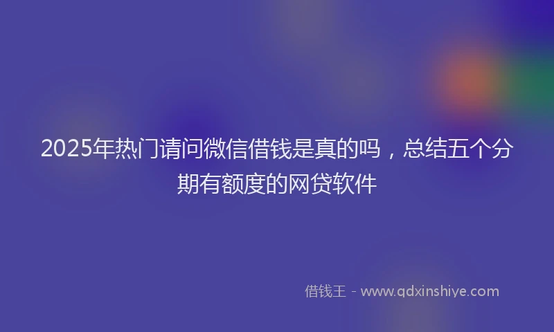 2025年热门请问微信借钱是真的吗，总结五个分期有额度的网贷软件