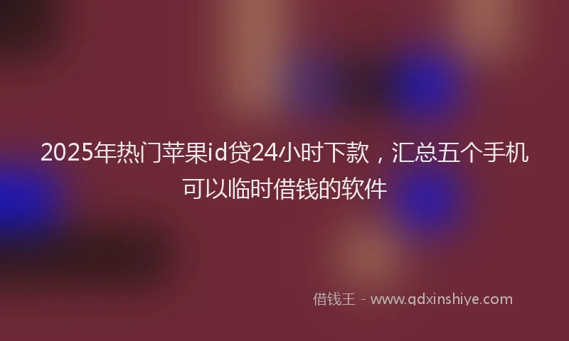 2025年热门苹果id贷24小时下款，汇总五个手机可以临时借钱的软件