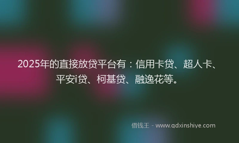 2025年的直接放贷平台有：信用卡贷、超人卡、平安i贷、柯基贷、融逸花等。