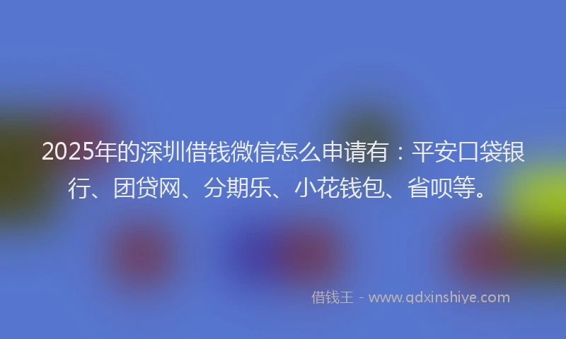 2025年的深圳借钱微信怎么申请有：平安口袋银行、团贷网、分期乐、小花钱包、省呗等。