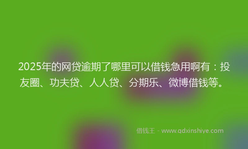 2025年的网贷逾期了哪里可以借钱急用啊有：投友圈、功夫贷、人人贷、分期乐、微博借钱等。