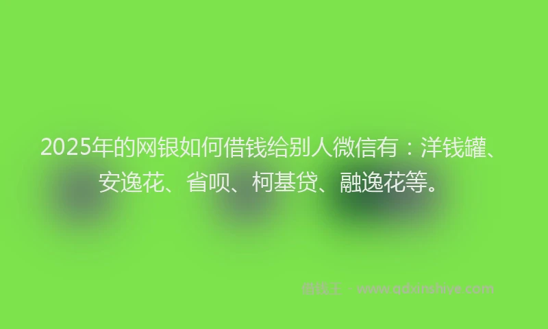 2025年的网银如何借钱给别人微信有：洋钱罐、安逸花、省呗、柯基贷、融逸花等。