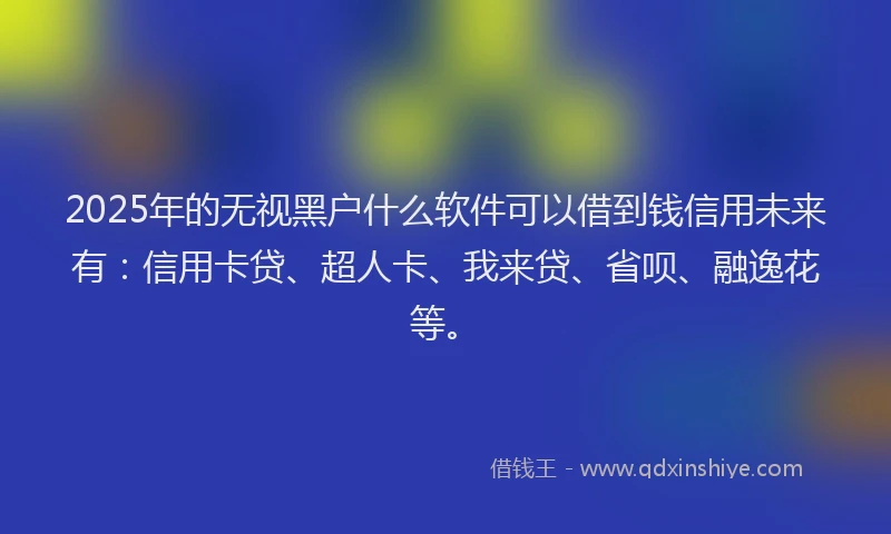 2025年的无视黑户什么软件可以借到钱信用未来有：信用卡贷、超人卡、我来贷、省呗、融逸花等。