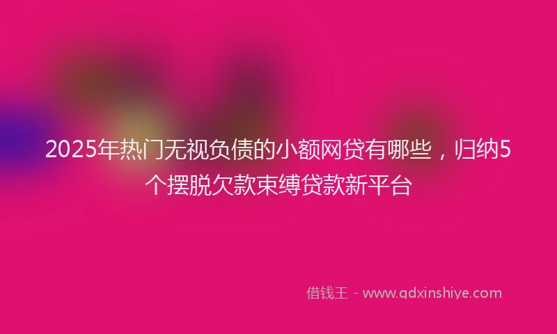 2025年热门无视负债的小额网贷有哪些，归纳5个摆脱欠款束缚贷款新平台