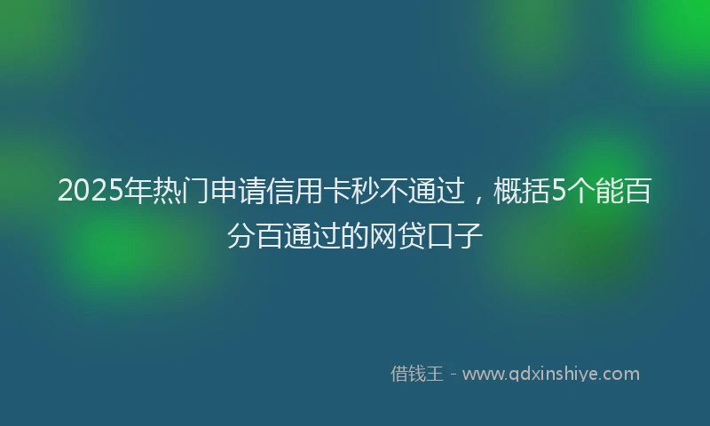 2025年热门申请信用卡秒不通过，概括5个能百分百通过的网贷口子