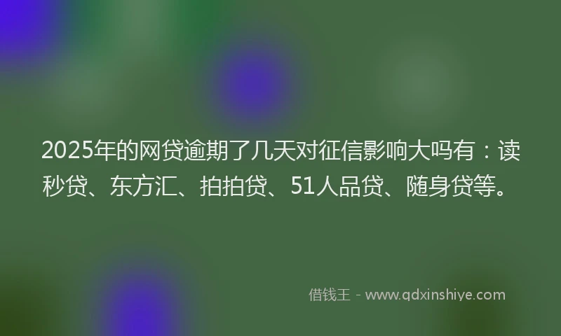 2025年的网贷逾期了几天对征信影响大吗有：读秒贷、东方汇、拍拍贷、51人品贷、随身贷等。