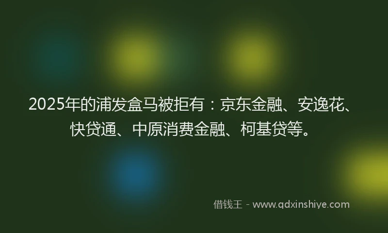 2025年的浦发盒马被拒有：京东金融、安逸花、快贷通、中原消费金融、柯基贷等。