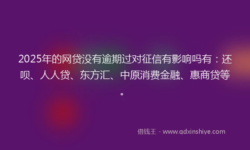 2025年的网贷没有逾期过对征信有影响吗有：还呗、人人贷、东方汇、中原消费金融、惠商贷等。