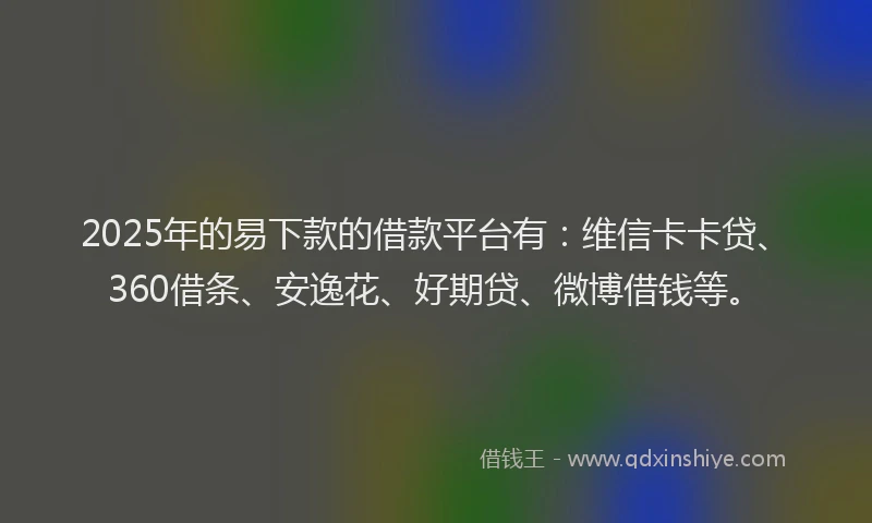2025年的易下款的借款平台有：维信卡卡贷、360借条、安逸花、好期贷、微博借钱等。