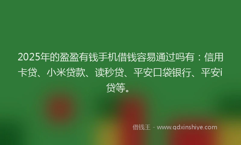 2025年的盈盈有钱手机借钱容易通过吗有：信用卡贷、小米贷款、读秒贷、平安口袋银行、平安i贷等。