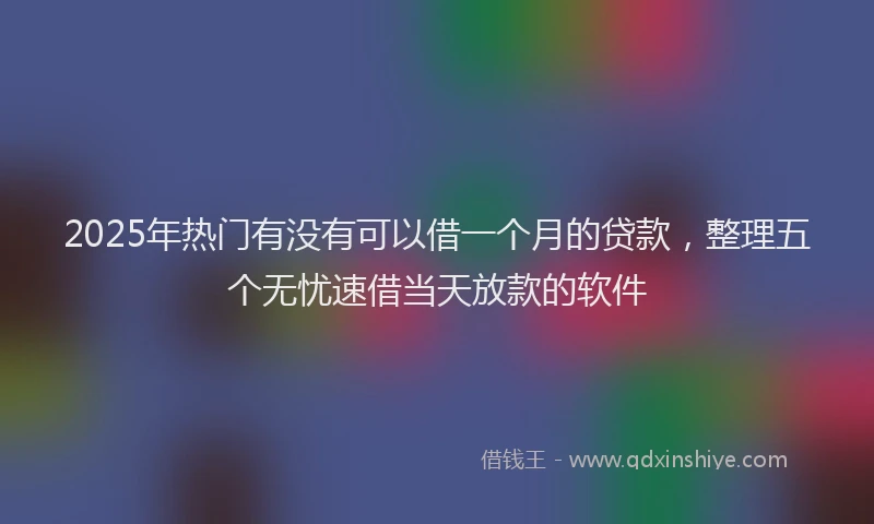 2025年热门有没有可以借一个月的贷款，整理五个无忧速借当天放款的软件
