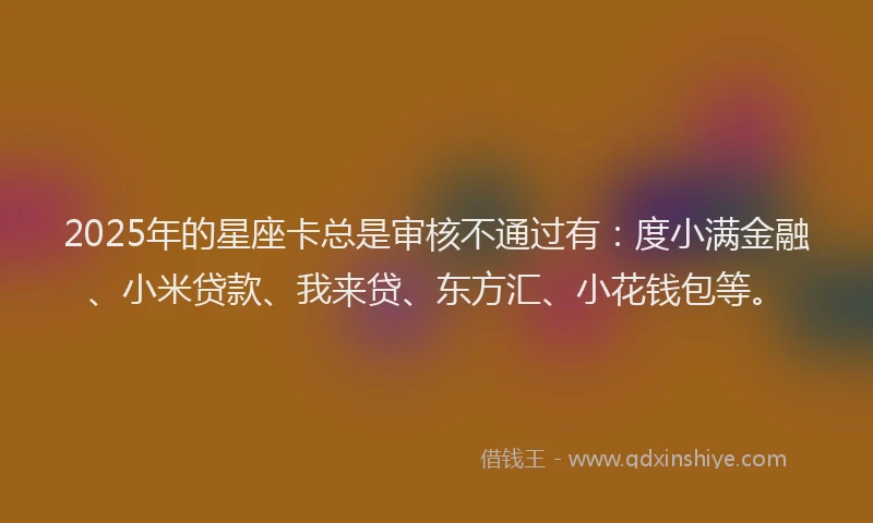2025年的星座卡总是审核不通过有：度小满金融、小米贷款、我来贷、东方汇、小花钱包等。