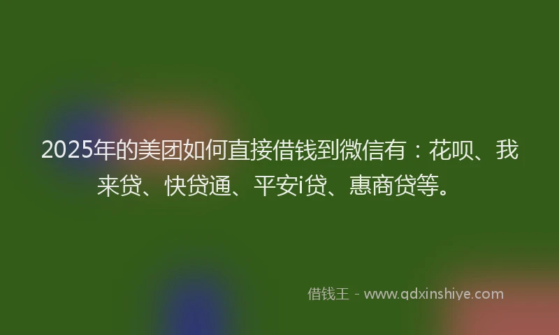 2025年的美团如何直接借钱到微信有：花呗、我来贷、快贷通、平安i贷、惠商贷等。