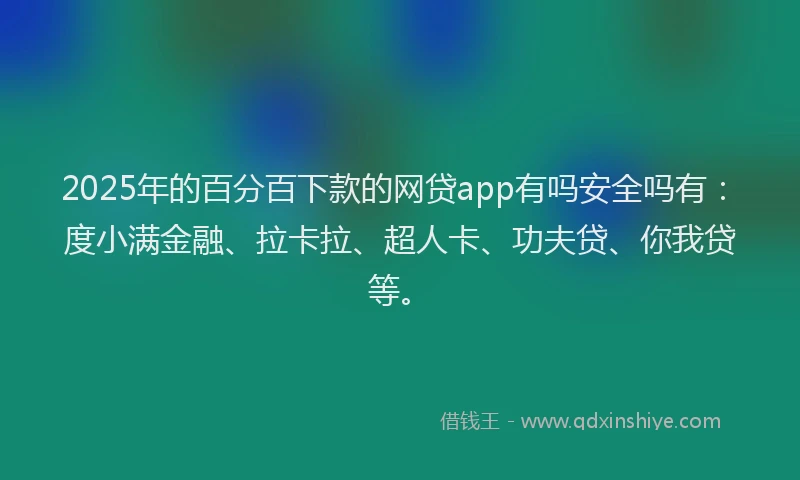 2025年的百分百下款的网贷app有吗安全吗有：度小满金融、拉卡拉、超人卡、功夫贷、你我贷等。