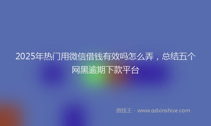 2025年热门用微信借钱有效吗怎么弄，总结五个网黑逾期下款平台