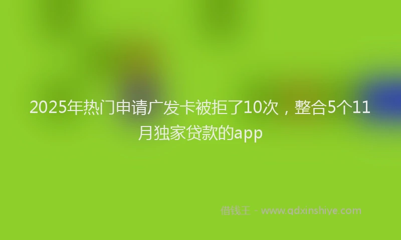2025年热门申请广发卡被拒了10次，整合5个11月独家贷款的app
