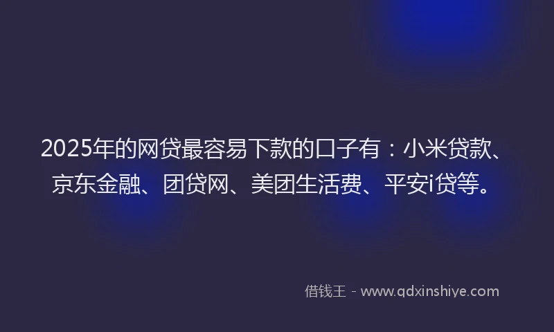 2025年的网贷最容易下款的口子有：小米贷款、京东金融、团贷网、美团生活费、平安i贷等。