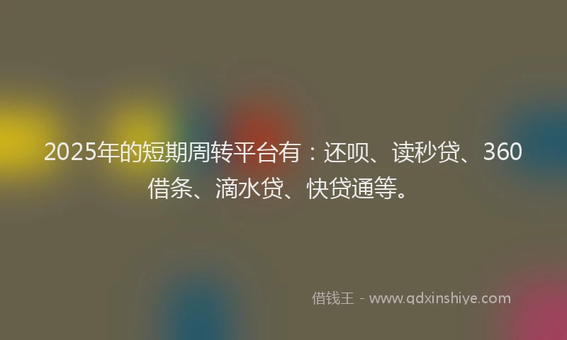 2025年的短期周转平台有：还呗、读秒贷、360借条、滴水贷、快贷通等。
