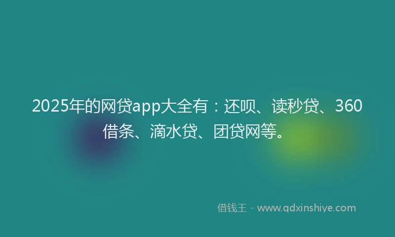 2025年的网贷app大全有：还呗、读秒贷、360借条、滴水贷、团贷网等。