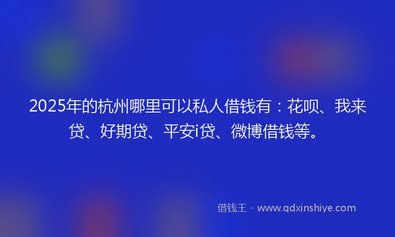 2025年的杭州哪里可以私人借钱有：花呗、我来贷、好期贷、平安i贷、微博借钱等。