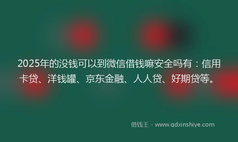 2025年的没钱可以到微信借钱嘛安全吗有：信用卡贷、洋钱罐、京东金融、人人贷、好期贷等。