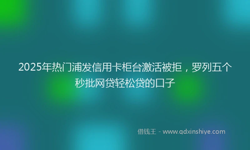 2025年热门浦发信用卡柜台激活被拒，罗列五个秒批网贷轻松贷的口子