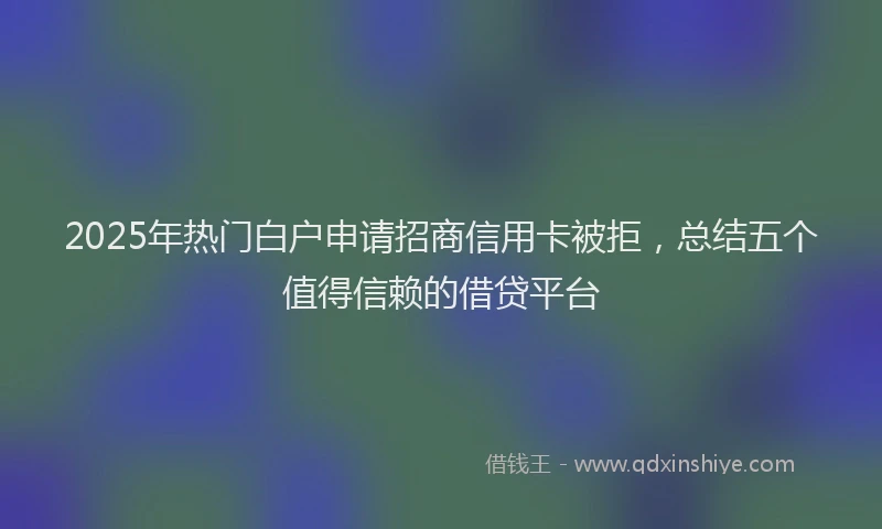 2025年热门白户申请招商信用卡被拒，总结五个值得信赖的借贷平台