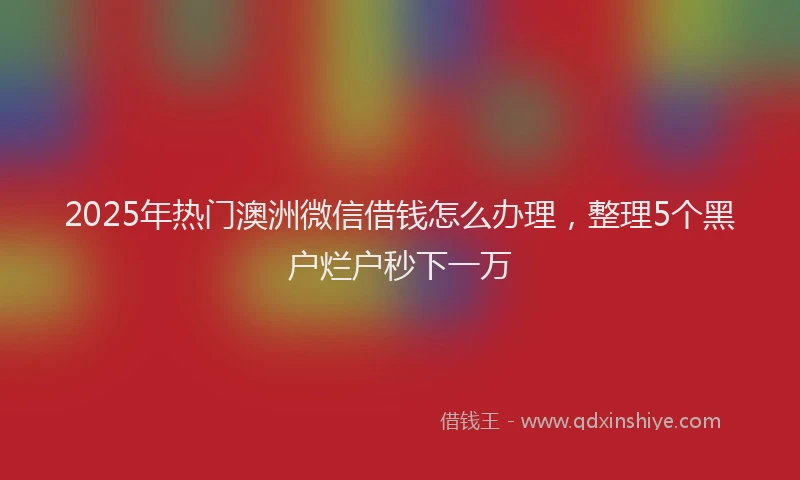 2025年热门澳洲微信借钱怎么办理，整理5个黑户烂户秒下一万