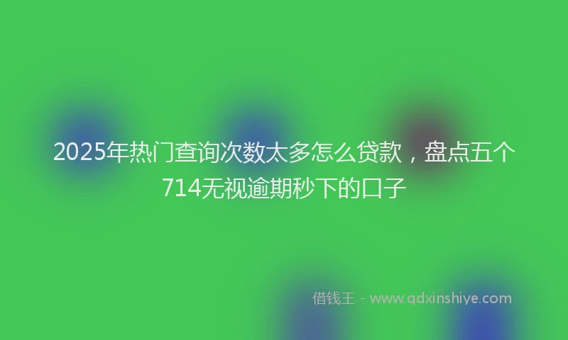 2025年热门查询次数太多怎么贷款，盘点五个714无视逾期秒下的口子