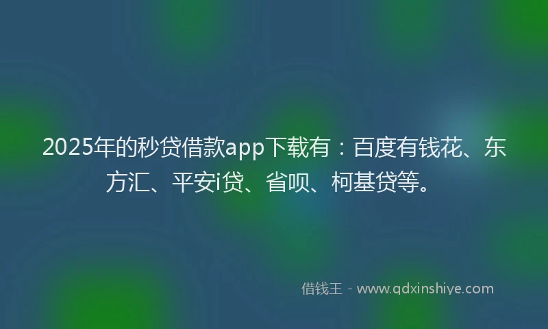 2025年的秒贷借款app下载有：百度有钱花、东方汇、平安i贷、省呗、柯基贷等。