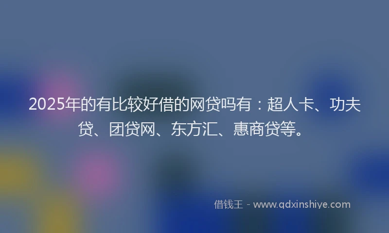 2025年的有比较好借的网贷吗有：超人卡、功夫贷、团贷网、东方汇、惠商贷等。