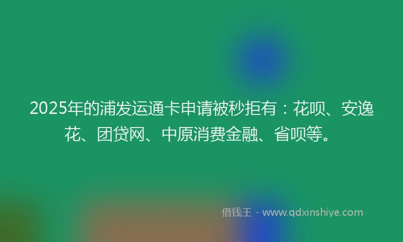 2025年的浦发运通卡申请被秒拒有：花呗、安逸花、团贷网、中原消费金融、省呗等。