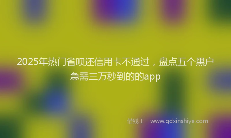2025年热门省呗还信用卡不通过，盘点五个黑户急需三万秒到的的app