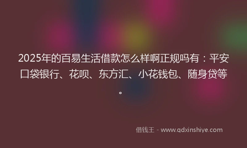 2025年的百易生活借款怎么样啊正规吗有：平安口袋银行、花呗、东方汇、小花钱包、随身贷等。