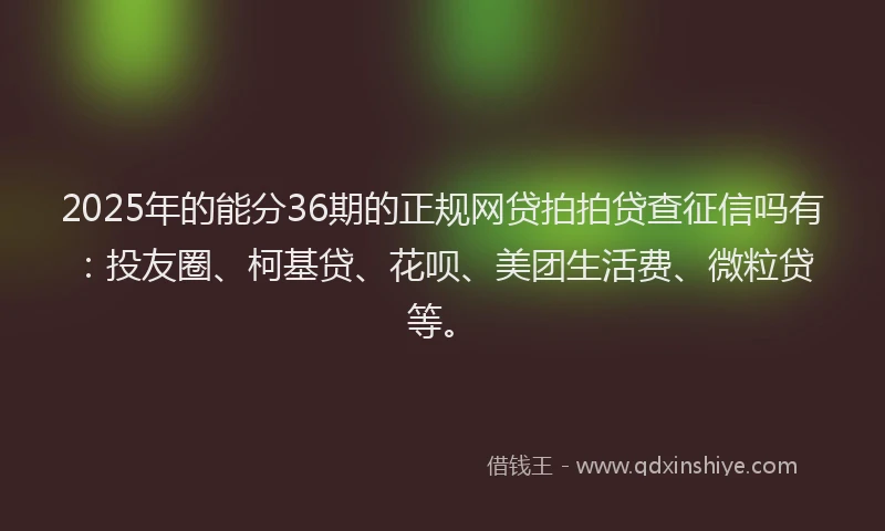 2025年的能分36期的正规网贷拍拍贷查征信吗有：投友圈、柯基贷、花呗、美团生活费、微粒贷等。