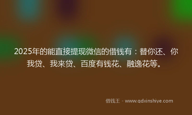 2025年的能直接提现微信的借钱有：替你还、你我贷、我来贷、百度有钱花、融逸花等。