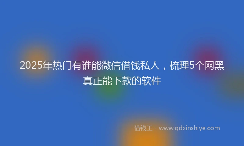 2025年热门有谁能微信借钱私人，梳理5个网黑真正能下款的软件