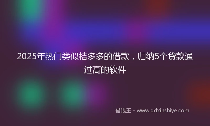 2025年热门类似桔多多的借款，归纳5个贷款通过高的软件