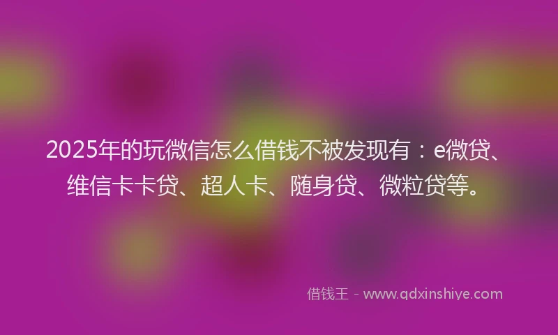 2025年的玩微信怎么借钱不被发现有：e微贷、维信卡卡贷、超人卡、随身贷、微粒贷等。