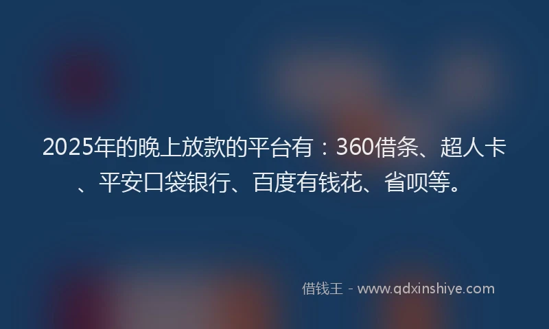 2025年的晚上放款的平台有：360借条、超人卡、平安口袋银行、百度有钱花、省呗等。