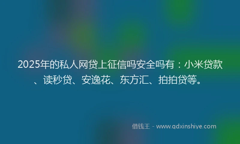 2025年的私人网贷上征信吗安全吗有：小米贷款、读秒贷、安逸花、东方汇、拍拍贷等。