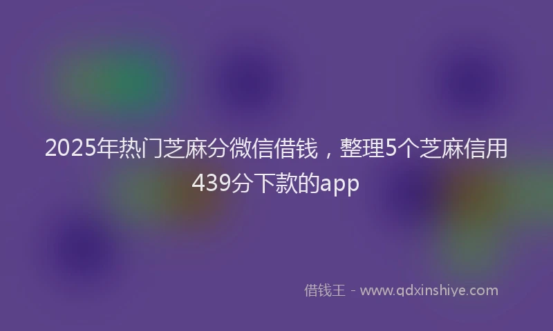 2025年热门芝麻分微信借钱，整理5个芝麻信用439分下款的app