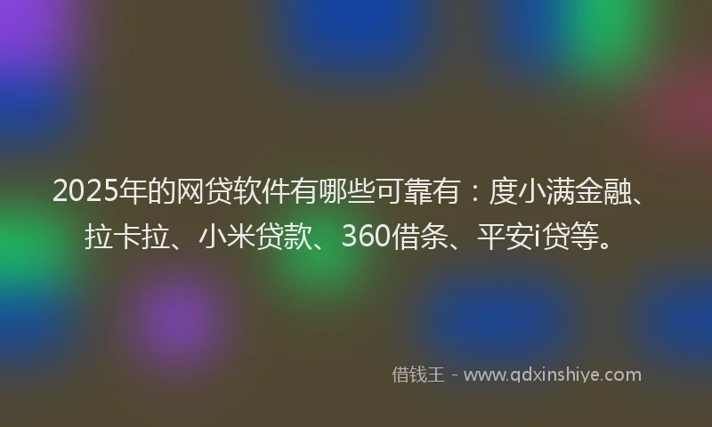 2025年的网贷软件有哪些可靠有：度小满金融、拉卡拉、小米贷款、360借条、平安i贷等。