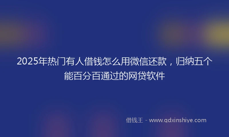 2025年热门有人借钱怎么用微信还款，归纳五个能百分百通过的网贷软件